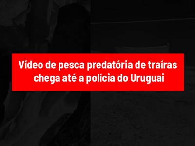 Vídeo de pesca predatória de traíras chega até a polícia do Uruguai